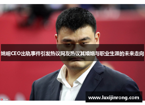 姚明CEO出轨事件引发热议网友热议其婚姻与职业生涯的未来走向