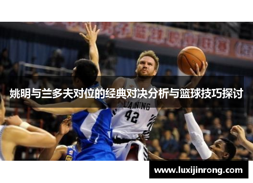 姚明与兰多夫对位的经典对决分析与篮球技巧探讨