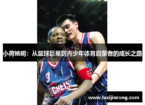 小荷姚明：从篮球巨星到青少年体育启蒙者的成长之路