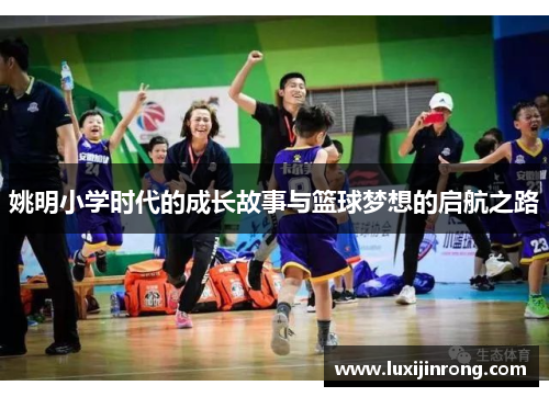姚明小学时代的成长故事与篮球梦想的启航之路