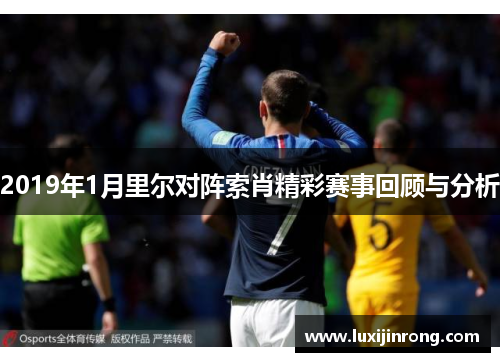 2019年1月里尔对阵索肖精彩赛事回顾与分析
