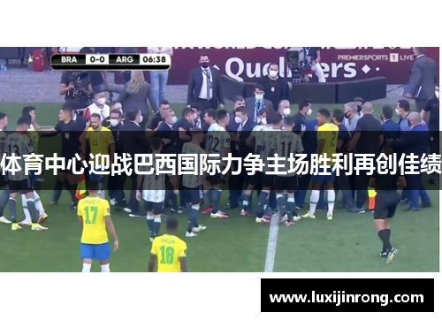 体育中心迎战巴西国际力争主场胜利再创佳绩