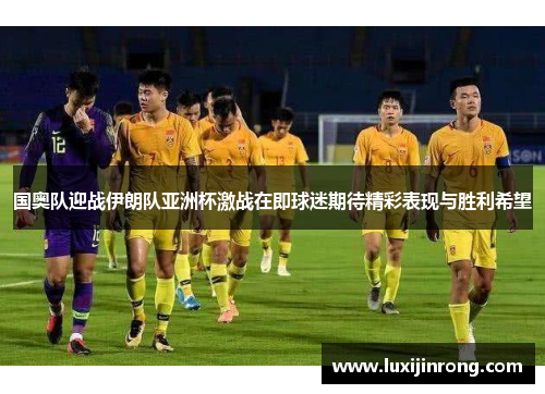 国奥队迎战伊朗队亚洲杯激战在即球迷期待精彩表现与胜利希望