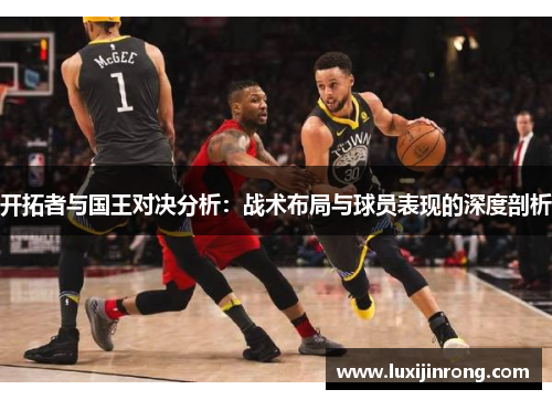 开拓者与国王对决分析：战术布局与球员表现的深度剖析