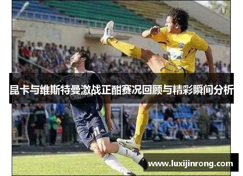 昆卡与维斯特曼激战正酣赛况回顾与精彩瞬间分析