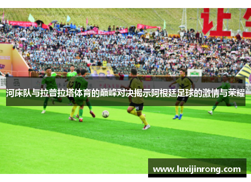 河床队与拉普拉塔体育的巅峰对决揭示阿根廷足球的激情与荣耀