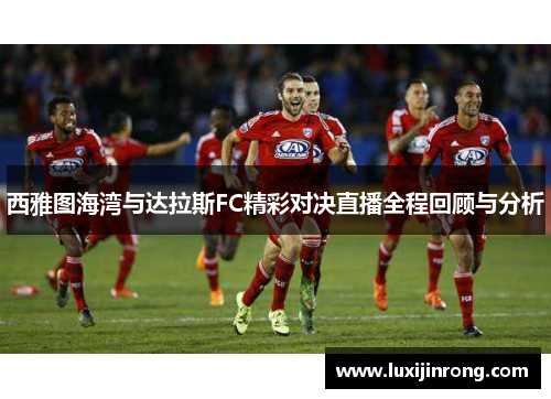 西雅图海湾与达拉斯FC精彩对决直播全程回顾与分析