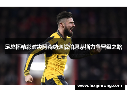 足总杯精彩对决阿森纳迎战伯恩茅斯力争晋级之路